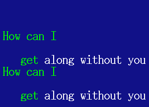 How can I

get along without you
How can I

get along without you