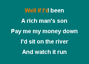 Well if I'd been

A rich man's son

Pay me my money down

I'd sit on the river

And watch it run
