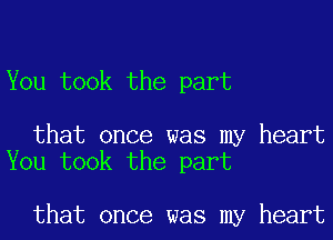 You took the part

that once was my heart
You took the part

that once was my heart