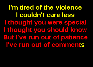 I'm tired of the violence
I couldn't care less
I thought you were special
I thought you should know
But I've run out of patience
I've run out of comments