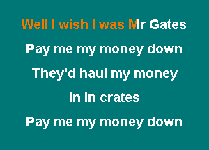 Well I wish I was Mr Gates
Pay me my money down
They'd haul my money

In in crates

Pay me my money down