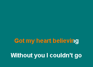 Got my heart believing

Without you I couldn't go