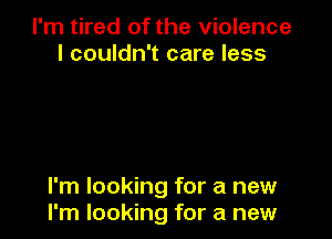 I'm tired of the violence
I couldn't care less

I'm looking for a new
I'm looking for a new