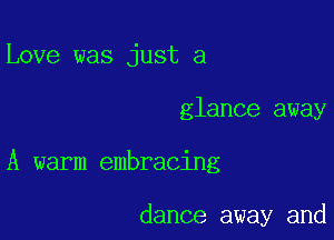 Love was just a

glance away

A warm embracing

dance away and