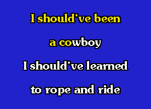 I should've been

a cowboy

I should've learned

to rope and ride