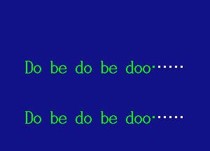 Do be do be doo ------

Do be do be doo ------