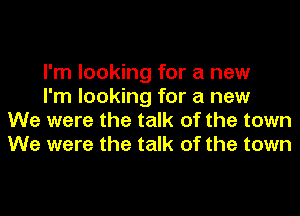 I'm looking for a new

I'm looking for a new
We were the talk of the town
We were the talk of the town