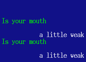 Is your mouth

a little weak
Is your mouth

a little weak