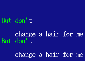 But don t

change a hair for me
But don t

change a hair for me