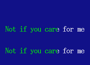 Not if you care for me

Not if you care for me