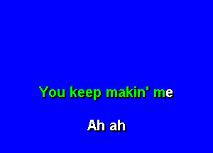 You keep makin' me

Ah ah
