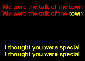 We were the talk of the town
We were the talk of the town

I thought you were special
I thought you were special