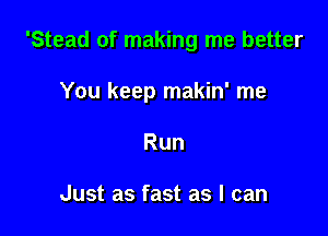 'Stead of making me better

You keep makin' me

Run

Just as fast as I can