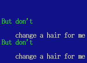 But don t

change a hair for me
But don t

change a hair for me