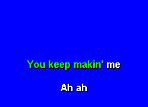 You keep makin' me

Ah ah