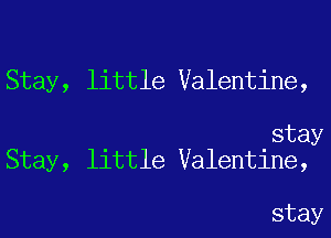 Stay, little Valentine,

stay
Stay, little Valentine,

stay