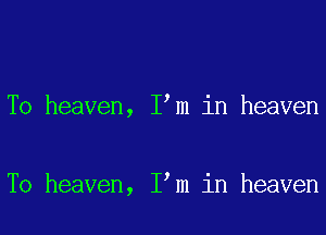 T0 heaven, I m in heaven

T0 heaven, I m in heaven