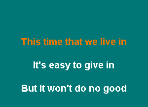 This time that we live in

It's easy to give in

But it won't do no good