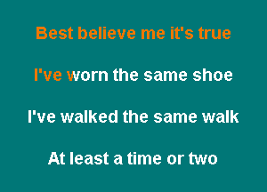 Best believe me it's true

I've worn the same shoe

I've walked the same walk

At least a time or two