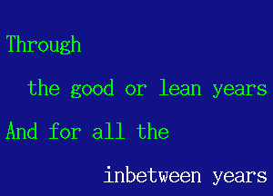 Through

the good or lean years

And for all the

inbetween years