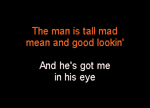 The man is tall mad
mean and good lookin'

And he's got me
in his eye
