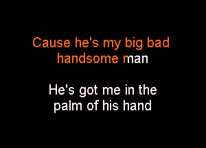 Cause he's my big bad
handsome man

He's got me in the
palm of his hand