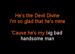 He's the Devil Divine
I'm so glad that he's mine

'Cause he's my big bad
handsome man