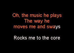 Oh, the music he plays
The way he

moves me and sways

Rocks me to the core