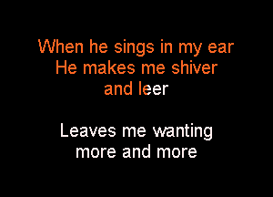 When he sings in my ear
He makes me shiver
andleer

Leaves me wanting
more and more