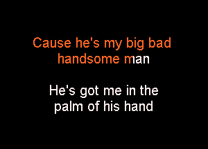 Cause he's my big bad
handsome man

He's got me in the
palm of his hand