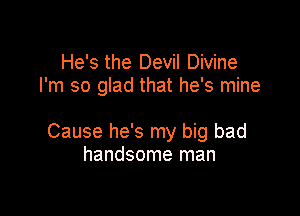 He's the Devil Divine
I'm so glad that he's mine

Cause he's my big bad
handsome man
