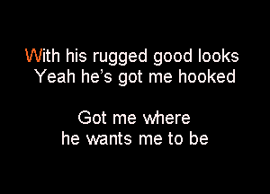 With his rugged good looks
Yeah he's got me hooked

Got me where
he wants me to be