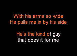 With his arms so wide
He pulls me in by his side

Hess the kind of guy
that does it for me