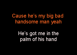 Cause he s my big bad
handsome man yeah

He's got me in the
palm of his hand