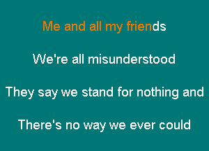 Me and all my friends
We're all misunderstood
They say we stand for nothing and

There's no way we ever could