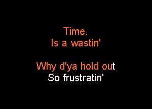 Time,
Is a wastin'

Why d'ya hold out
So frustratin'