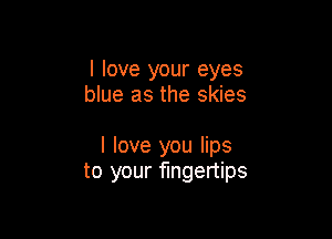 I love your eyes
blue as the skies

I love you lips
to your fingertips