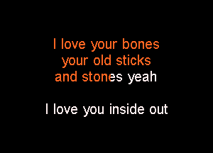 I love your bones
your old sticks
and stones yeah

I love you inside out