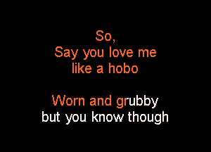 80,
Say you love me
like a hobo

Worn and grubby
but you know though