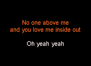 No one above me
and you love me inside out

Oh yeah yeah