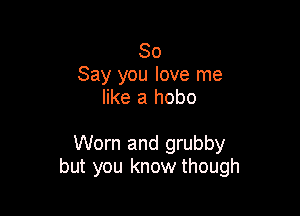 80
Say you love me
like a hobo

Worn and grubby
but you know though