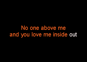 No one above me

and you love me inside out