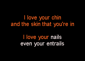I love your chin
and the skin that you're in

I love your nails
even your entrails