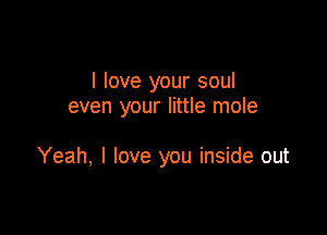 I love your soul
even your little mole

Yeah, I love you inside out