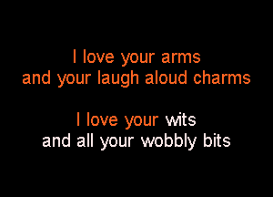 I love your arms
and your laugh aloud charms

I love your wits
and all your wobbly bits