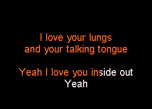 I love your lungs
and your talking tongue

Yeah I love you inside out
Yeah