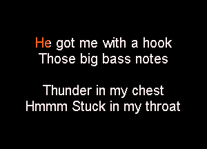 He got me with a hook
Those big bass notes

Thunder in my chest
Hmmm Stuck in my throat