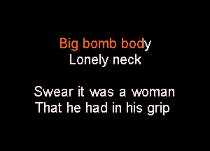 Big bomb body
Lonely neck

Swear it was a woman
That he had in his grip