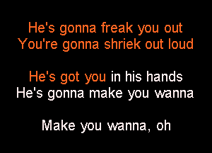 He's gonna freak you out
You're gonna shriek out loud

He's got you in his hands
He's gonna make you wanna

Make you wanna, oh