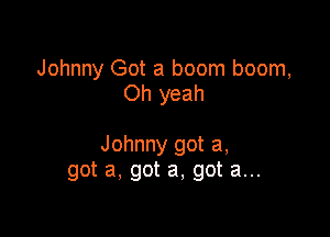 Johnny Got a boom boom,
Oh yeah

Johnny got a,
got a, got a, got a...
